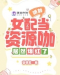 哦豁,女配当资源咖居然爆红了
